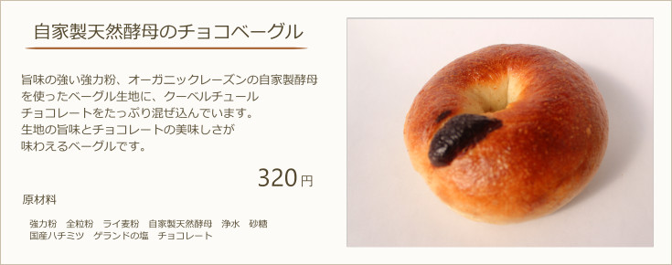 自家製天然酵母のチョコベーグル：旨味の強い強力粉、オーガニックレーズンの自家製天然酵母を使ったベーグル生地に、クーベルチュールチョコレートをたっぷり混ぜ込んでいます。生地の旨味とチョコレートの美味しさが味わえるベーグルです。