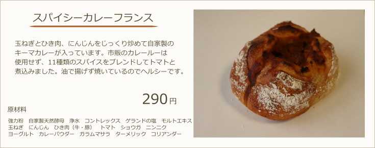 スパイシーカレーフランス：玉ねぎとひき肉、にんじんをじっくり炒めて自家製のキーマカレーが入っています。市販のカレールーは使用せず、11種類のスパイスをブレンドしてトマトと煮込みました。油で揚げず焼いているのでヘルシーです。