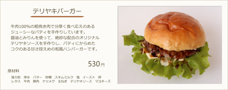 テリヤキバーガー：牛肉100％の粗挽き肉で分厚く食べ応えのあるジューシーなパティを手作りしています。醤油とみりんを使って、絶妙な配合のオリジナルテリヤキソースを手作りし、パティにからめたコクのある甘さ控えめの和風ハンバーガーです。